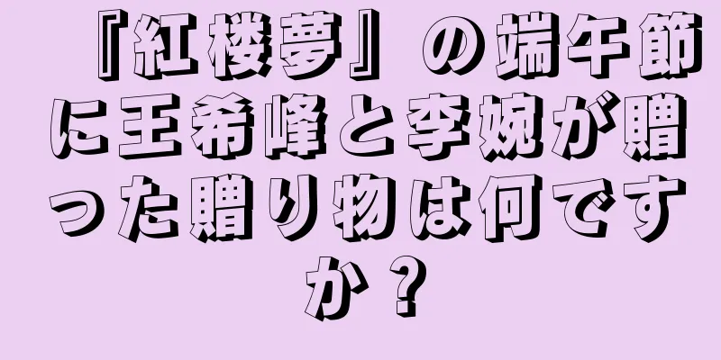 『紅楼夢』の端午節に王希峰と李婉が贈った贈り物は何ですか？