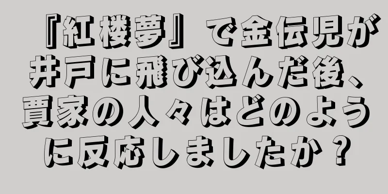 『紅楼夢』で金伝児が井戸に飛び込んだ後、賈家の人々はどのように反応しましたか？