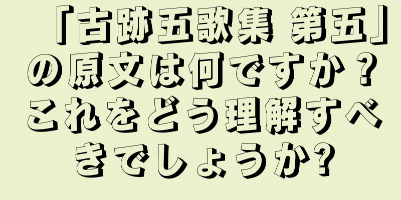 「古跡五歌集 第五」の原文は何ですか？これをどう理解すべきでしょうか?