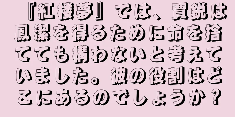 『紅楼夢』では、賈鋭は鳳潔を得るために命を捨てても構わないと考えていました。彼の役割はどこにあるのでしょうか？