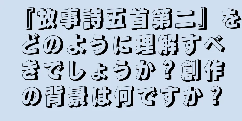 『故事詩五首第二』をどのように理解すべきでしょうか？創作の背景は何ですか？