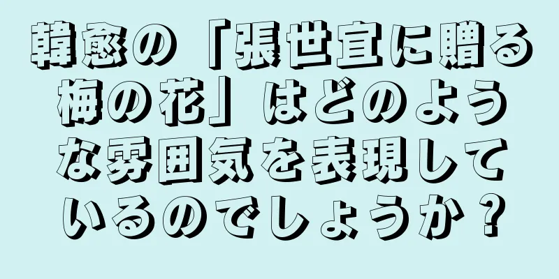 韓愈の「張世宜に贈る梅の花」はどのような雰囲気を表現しているのでしょうか？