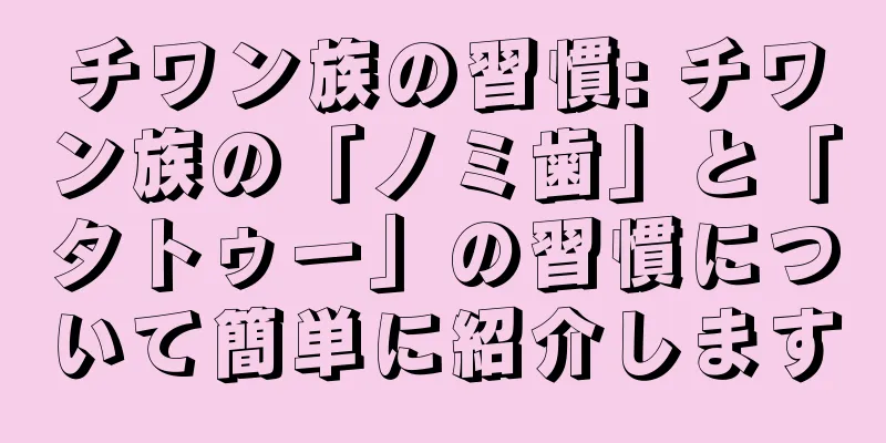 チワン族の習慣: チワン族の「ノミ歯」と「タトゥー」の習慣について簡単に紹介します