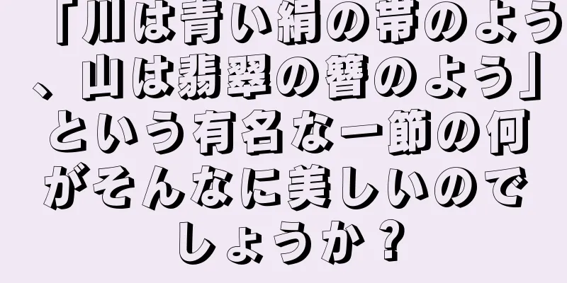 「川は青い絹の帯のよう、山は翡翠の簪のよう」という有名な一節の何がそんなに美しいのでしょうか？