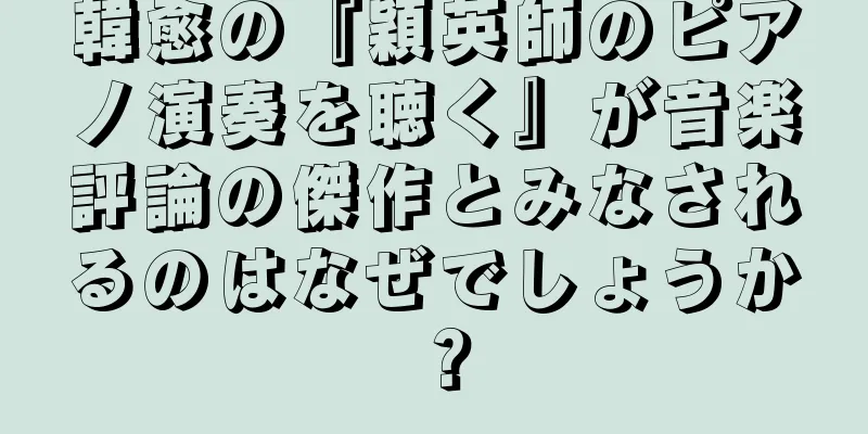 韓愈の『穎英師のピアノ演奏を聴く』が音楽評論の傑作とみなされるのはなぜでしょうか？