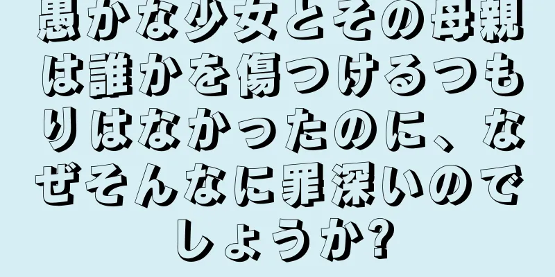 愚かな少女とその母親は誰かを傷つけるつもりはなかったのに、なぜそんなに罪深いのでしょうか?