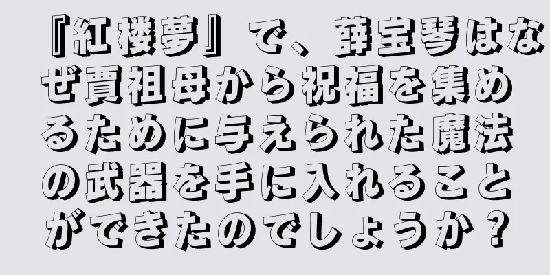 『紅楼夢』で、薛宝琴はなぜ賈祖母から祝福を集めるために与えられた魔法の武器を手に入れることができたのでしょうか？