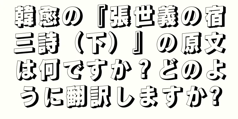 韓愈の『張世義の宿三詩（下）』の原文は何ですか？どのように翻訳しますか?