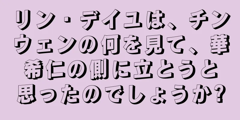 リン・デイユは、チンウェンの何を見て、華希仁の側に立とうと思ったのでしょうか?
