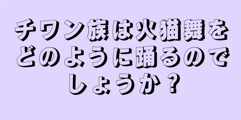 チワン族は火猫舞をどのように踊るのでしょうか？