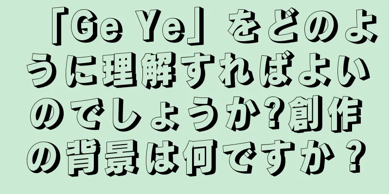 「Ge Ye」をどのように理解すればよいのでしょうか?創作の背景は何ですか？