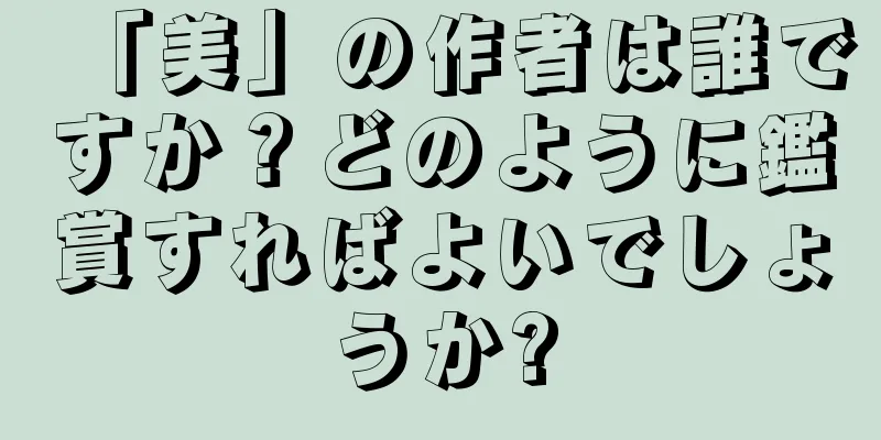 「美」の作者は誰ですか？どのように鑑賞すればよいでしょうか?