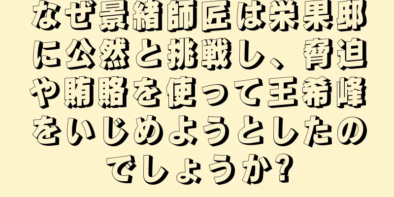 なぜ景緒師匠は栄果邸に公然と挑戦し、脅迫や賄賂を使って王希峰をいじめようとしたのでしょうか?