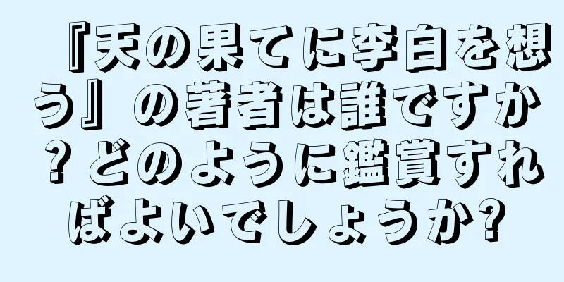 『天の果てに李白を想う』の著者は誰ですか？どのように鑑賞すればよいでしょうか?
