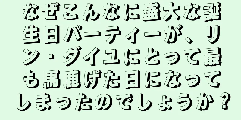 なぜこんなに盛大な誕生日パーティーが、リン・ダイユにとって最も馬鹿げた日になってしまったのでしょうか？