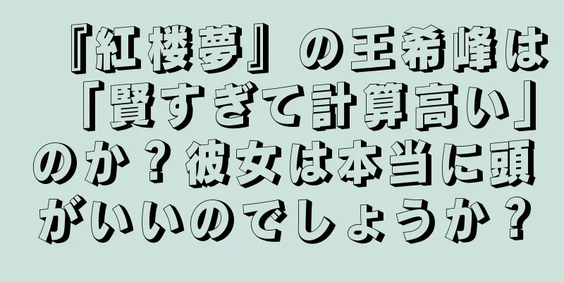 『紅楼夢』の王希峰は「賢すぎて計算高い」のか？彼女は本当に頭がいいのでしょうか？