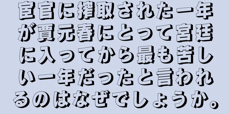 宦官に搾取された一年が賈元春にとって宮廷に入ってから最も苦しい一年だったと言われるのはなぜでしょうか。
