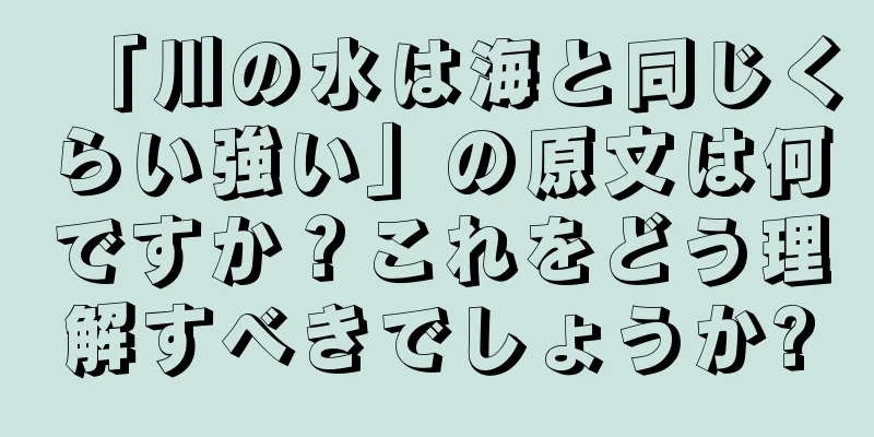 「川の水は海と同じくらい強い」の原文は何ですか？これをどう理解すべきでしょうか?
