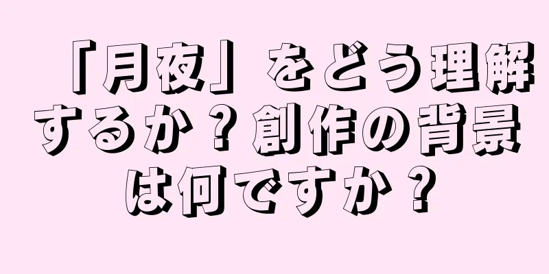「月夜」をどう理解するか？創作の背景は何ですか？