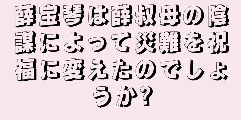 薛宝琴は薛叔母の陰謀によって災難を祝福に変えたのでしょうか?