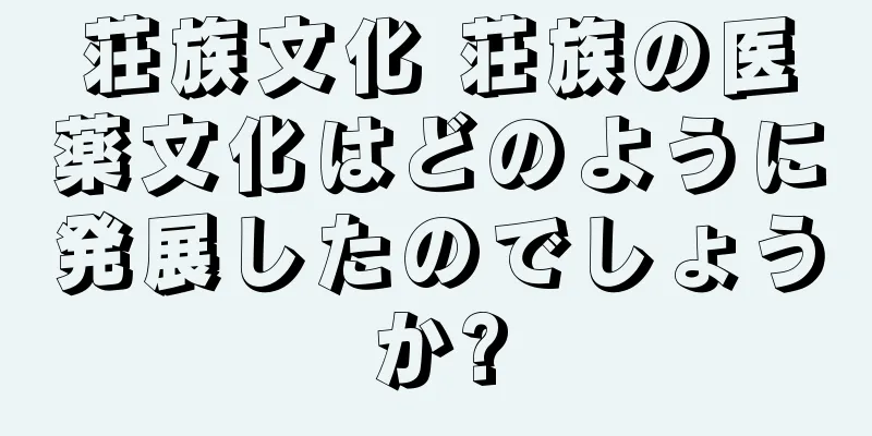 荘族文化 荘族の医薬文化はどのように発展したのでしょうか?