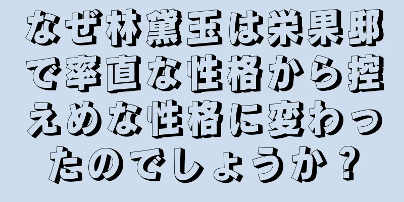 なぜ林黛玉は栄果邸で率直な性格から控えめな性格に変わったのでしょうか？