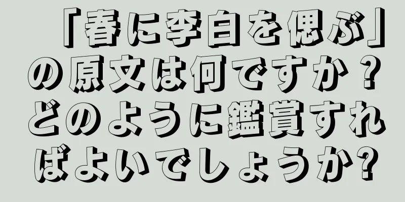 「春に李白を偲ぶ」の原文は何ですか？どのように鑑賞すればよいでしょうか?