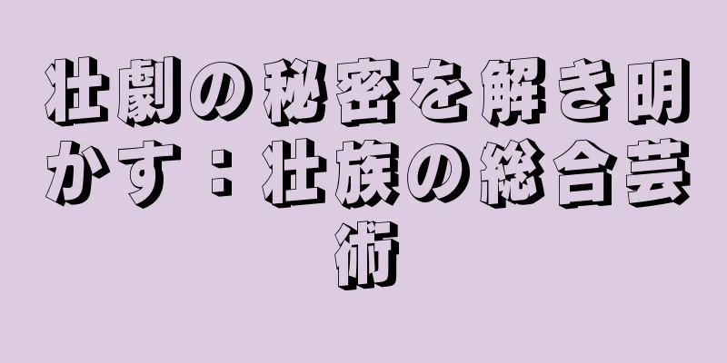 壮劇の秘密を解き明かす：壮族の総合芸術