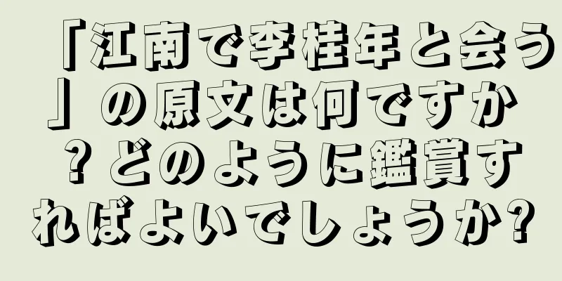 「江南で李桂年と会う」の原文は何ですか？どのように鑑賞すればよいでしょうか?