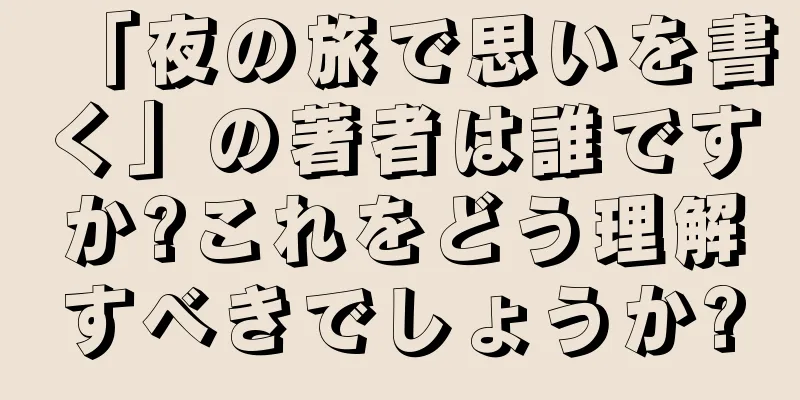 「夜の旅で思いを書く」の著者は誰ですか?これをどう理解すべきでしょうか?