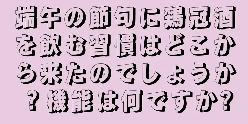 端午の節句に鶏冠酒を飲む習慣はどこから来たのでしょうか？機能は何ですか?