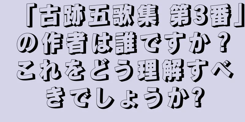 「古跡五歌集 第3番」の作者は誰ですか？これをどう理解すべきでしょうか?
