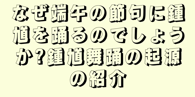 なぜ端午の節句に鍾馗を踊るのでしょうか?鍾馗舞踊の起源の紹介