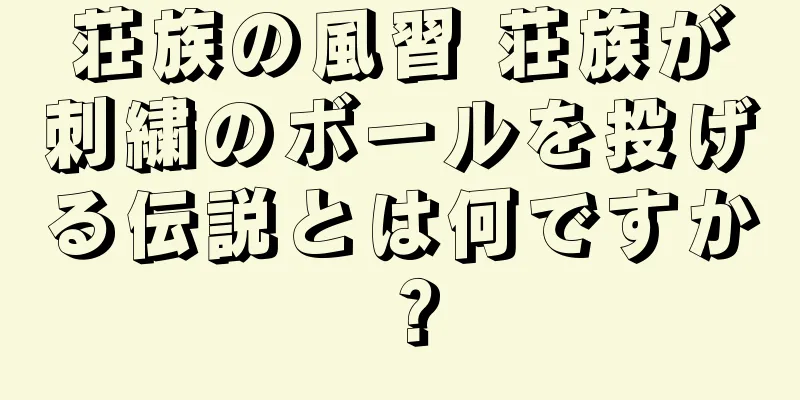荘族の風習 荘族が刺繍のボールを投げる伝説とは何ですか？