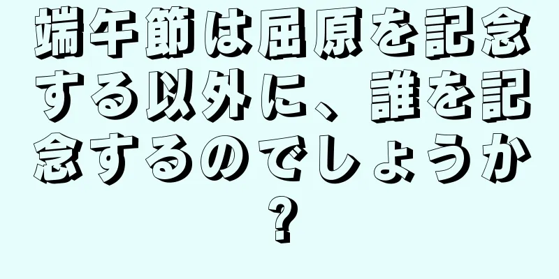 端午節は屈原を記念する以外に、誰を記念するのでしょうか?