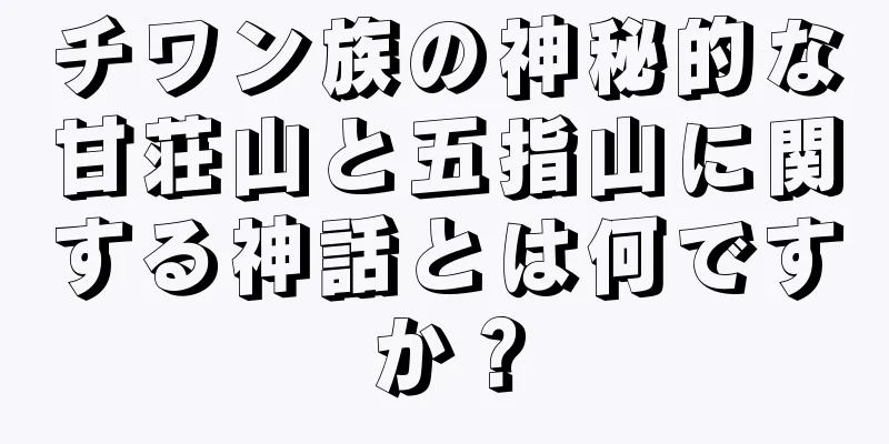 チワン族の神秘的な甘荘山と五指山に関する神話とは何ですか？