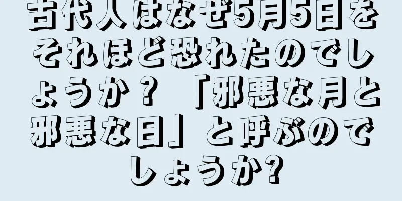 古代人はなぜ5月5日をそれほど恐れたのでしょうか？ 「邪悪な月と邪悪な日」と呼ぶのでしょうか?