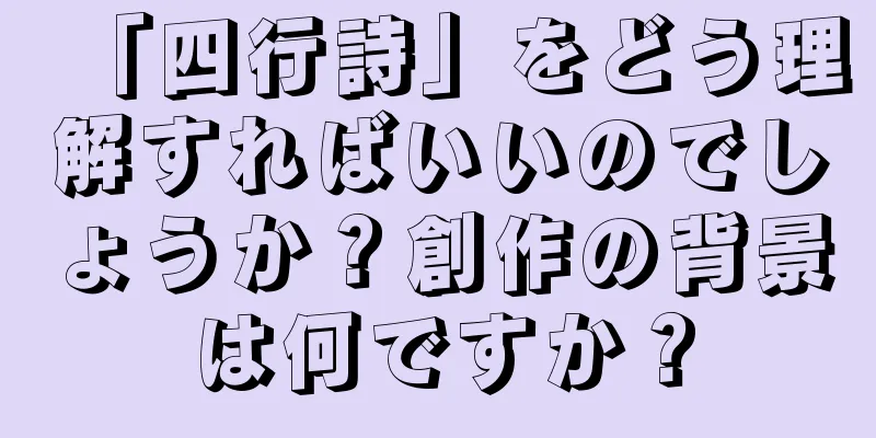 「四行詩」をどう理解すればいいのでしょうか？創作の背景は何ですか？