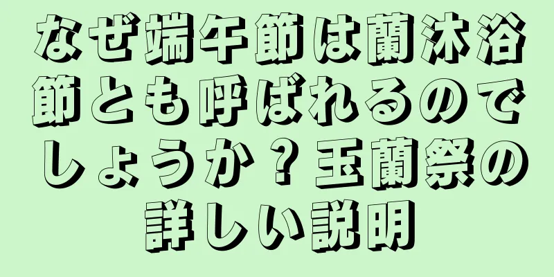 なぜ端午節は蘭沐浴節とも呼ばれるのでしょうか？玉蘭祭の詳しい説明