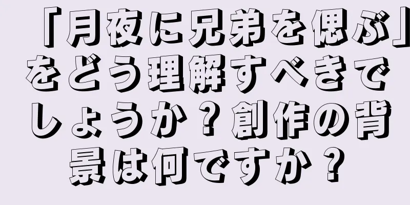 「月夜に兄弟を偲ぶ」をどう理解すべきでしょうか？創作の背景は何ですか？