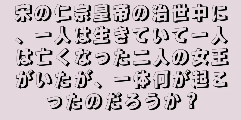 宋の仁宗皇帝の治世中に、一人は生きていて一人は亡くなった二人の女王がいたが、一体何が起こったのだろうか？