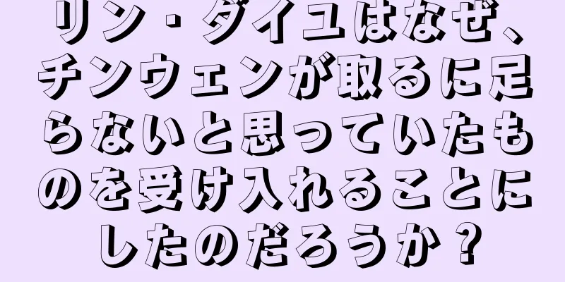 リン・ダイユはなぜ、チンウェンが取るに足らないと思っていたものを受け入れることにしたのだろうか？