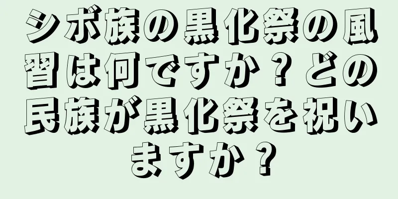 シボ族の黒化祭の風習は何ですか？どの民族が黒化祭を祝いますか？