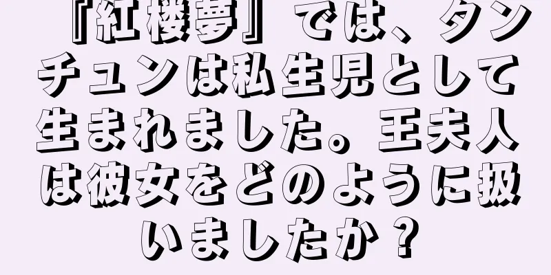 『紅楼夢』では、タンチュンは私生児として生まれました。王夫人は彼女をどのように扱いましたか？