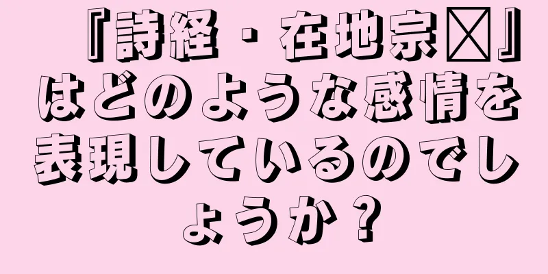 『詩経・在地宗风』はどのような感情を表現しているのでしょうか？