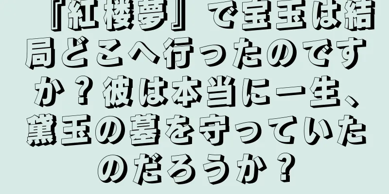 『紅楼夢』で宝玉は結局どこへ行ったのですか？彼は本当に一生、黛玉の墓を守っていたのだろうか？