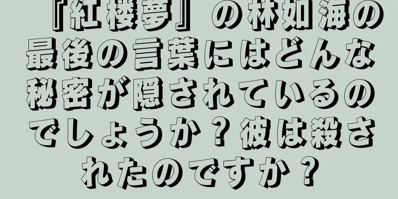 『紅楼夢』の林如海の最後の言葉にはどんな秘密が隠されているのでしょうか？彼は殺されたのですか？