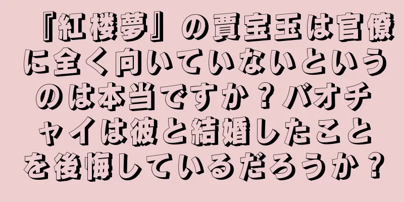 『紅楼夢』の賈宝玉は官僚に全く向いていないというのは本当ですか？バオチャイは彼と結婚したことを後悔しているだろうか？
