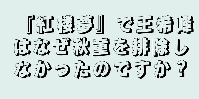『紅楼夢』で王希峰はなぜ秋童を排除しなかったのですか？