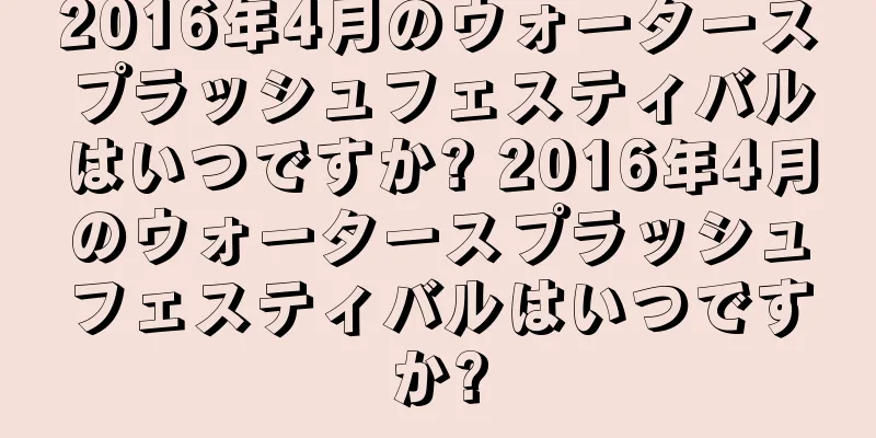 2016年4月のウォータースプラッシュフェスティバルはいつですか? 2016年4月のウォータースプラッシュフェスティバルはいつですか?